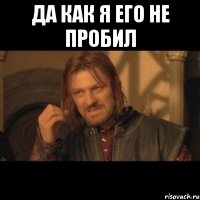 да как я его не пробил 