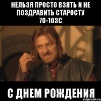 НЕЛЬЗЯ ПРОСТО ВЗЯТЬ И НЕ ПОЗДРАВИТЬ СТАРОСТУ 7О-103С С ДНЕМ РОЖДЕНИЯ