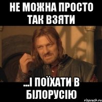 не можна просто так взяти ...і поїхати в Білорусію