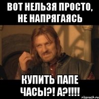 Вот нельзя просто, не напрягаясь Купить папе ЧАСЫ?! А?!!!!