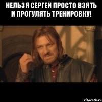 Нельзя Сергей просто взять и прогулять тренировку! 