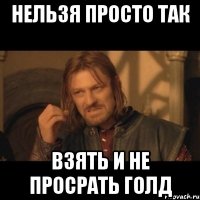 Нельзя просто так взять и не просрать голд