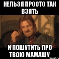 НЕЛЬЗЯ ПРОСТО ТАК ВЗЯТЬ И ПОШУТИТЬ ПРО ТВОЮ МАМАШУ