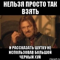 нельзя просто так взять и рассказать шутку не использовав большой черный хуй