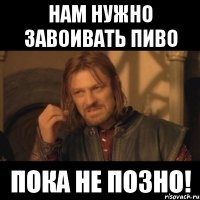 нам нужно завоивать пиво ПОКА НЕ ПОЗНО!