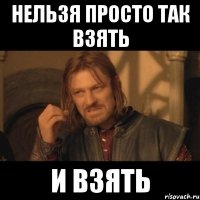 нельзя просто так взять и взять