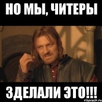 НО МЫ, ЧИТЕРЫ ЗДЕЛАЛИ ЭТО!!!