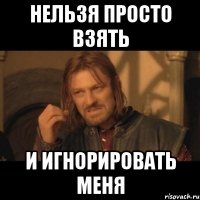 нельзя просто взять и игнорировать меня