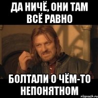 да ничё, они там всё равно болтали о чём-то непонятном