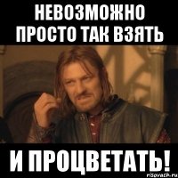 Невозможно просто так взять и процветать!