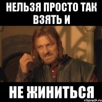 нельзя просто так взять и не жиниться