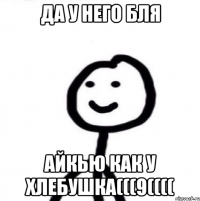 Да у него бля Айкью как у хлебушка(((9((((