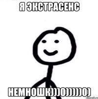 Я экстрасенс Немношк)))0)))))0)