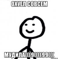 Охуел совсем Мудила(((9((((99(((