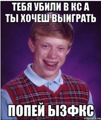 тебя убили в кс а ты хочеш выиграть попей ЫЗФКС