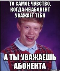 то самое чувство, когда не абонент уважает тебя А ты уважаешь абонента