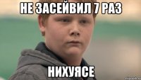 НЕ ЗАСЕЙВИЛ 7 РАЗ НИХУЯСЕ