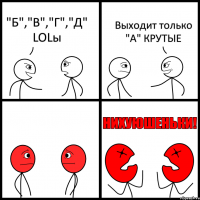 "Б","В","Г","Д" LOLы Выходит только "А" КРУТЫЕ