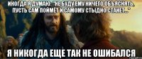 Иногда я думаю: "Не буду ему ничего объяснять, пусть сам поймёт и самому стыдно станет..." Я никогда еще так не ошибался