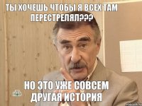 ТЫ ХОЧЕШЬ ЧТОБЫ Я ВСЕХ ТАМ ПЕРЕСТРЕЛЯЛ??? НО ЭТО УЖЕ СОВСЕМ ДРУГАЯ ИСТОРИЯ