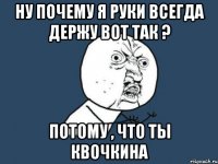 ну почему я руки всегда держу вот так ? Потому , что ты Квочкина