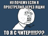 ну почему если я прострелил через ящик то я с читер!!!!???