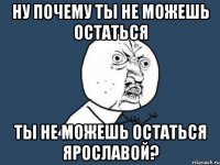 Ну почему ты не можешь остаться Ты не можешь остаться Ярославой?