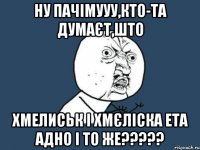 ну пачімууу,кто-та думаєт,што Хмелиськ і Хмєліска ета адно і то же?????