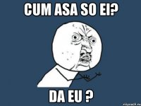 cum asa so ei? Da eu ?