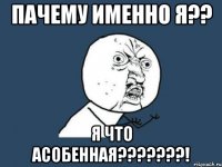 ПАЧЕМУ ИМЕННО Я?? Я ЧТО АСОБЕННАЯ???????!