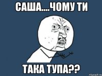 Саша....чому ти така тупа??