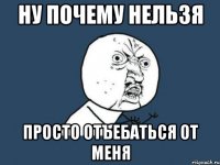 НУ ПОЧЕМУ НЕЛЬЗЯ ПРОСТО ОТЪЕБАТЬСЯ ОТ МЕНЯ