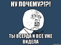 НУ ПОЧЕМУ?!?! ты всегда и всё уже видела