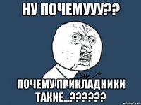 НУ ПОЧЕМУУУ?? ПОЧЕМУ ПРИКЛАДНИКИ ТАКИЕ...??????