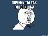 Почему ты так говоришь? 