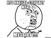 Кто нибудь слушает мою МУЗЫКУ !!!!