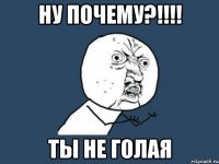 Ну почему?!!!! Ты не голая