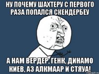 ну почему шахтеру с первого раза попался скендербеу а нам вердер, генк, динамо киев, аз алкмаар и стяуа!