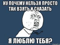 Ну почему нельзя просто так взять и сказать Я люблю тебя?