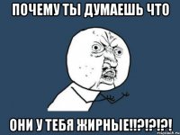 почему ты думаешь что они у тебя жирные!!?!?!?!