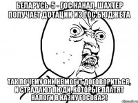 беларусь-5 - гос.канал, шахтер получает дотации из гос.бюджета так почему они не могут договориться, и страдают люди, которые платят налоги в казну гос0ва?!