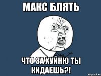 МАКС БЛЯТЬ что за хуйню ты кидаешь?!