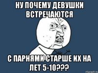 ну почему девушки встречаются с парнями старше их на лет 5-10???