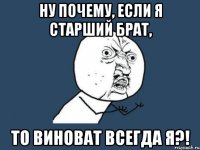 Ну почему, если я старший брат, то виноват всегда я?!