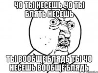 ЧО ТЫ НЕСЕШЬ ЧО ТЫ БЛЯТЬ НЕСЕШЬ ТЫ ВООБЩЕ БЛЯДЬ ТЫ ЧО НЕСЕШЬ ВООБЩЕ БЛЯДЬ