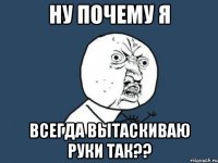 Ну почему я всегда вытаскиваю руки так??