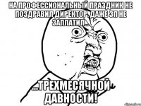 На профессиональный праздник не поздравил директор. Даже зп не заплатил... ...ТРЕХМЕСЯЧНОЙ давности!