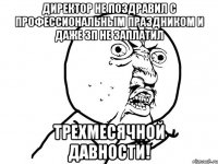 Директор не поздравил с профессиональным праздником и даже зп не заплатил трехмесячной давности!