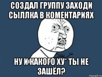 Создал группу заходи сыллка в коментариях ну и какого ху* ты не зашёл?