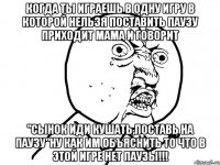 Когда ты играешь в одну игру в которой нельзя поставить паузу Приходит мама и говорит "Сынок иди кушать,поставь на паузу"НУ КАК ИМ ОБЪЯСНИТЬ ТО ЧТО В ЭТОЙ ИГРЕ НЕТ ПАУЗЫ!!!